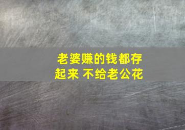 老婆赚的钱都存起来 不给老公花